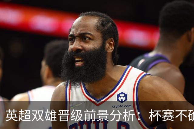 英超双雄晋级前景分析：杯赛不确定性与冠军争夺